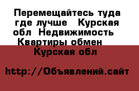 Перемещайтесь туда где лучше - Курская обл. Недвижимость » Квартиры обмен   . Курская обл.